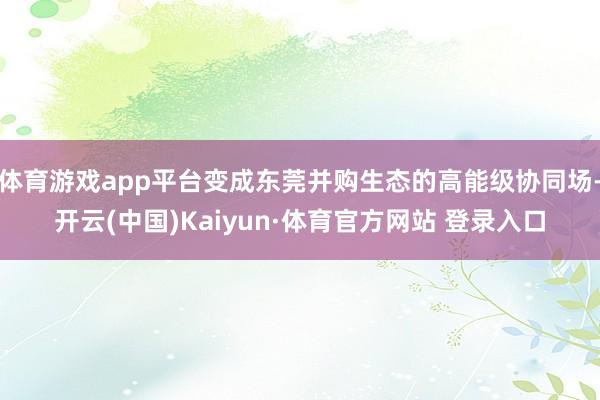 体育游戏app平台变成东莞并购生态的高能级协同场-开云(中国)Kaiyun·体育官方网站 登录入口