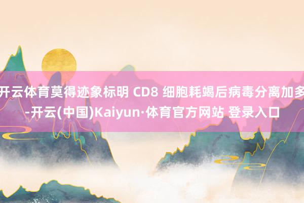 开云体育莫得迹象标明 CD8 细胞耗竭后病毒分离加多-开云(中国)Kaiyun·体育官方网站 登录入口
