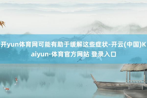 开yun体育网可能有助于缓解这些症状-开云(中国)Kaiyun·体育官方网站 登录入口
