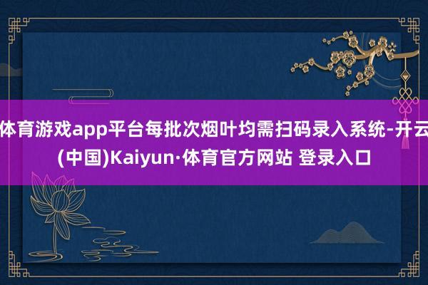 体育游戏app平台每批次烟叶均需扫码录入系统-开云(中国)Kaiyun·体育官方网站 登录入口