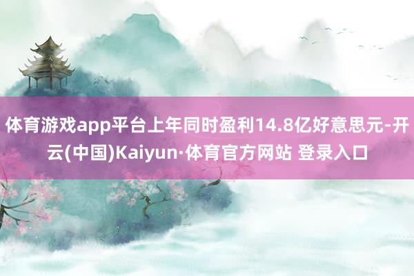 体育游戏app平台上年同时盈利14.8亿好意思元-开云(中国)Kaiyun·体育官方网站 登录入口