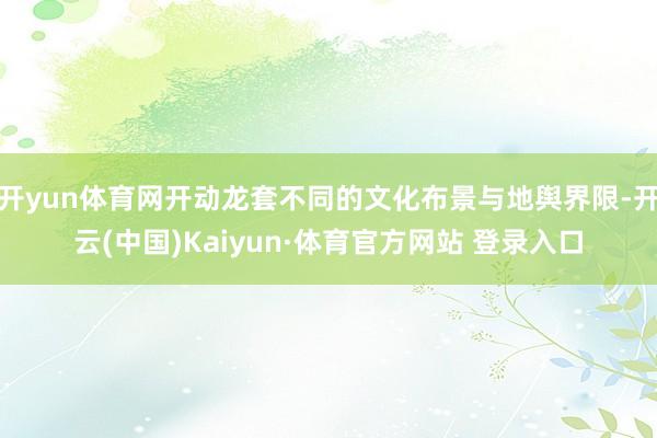 开yun体育网开动龙套不同的文化布景与地舆界限-开云(中国)Kaiyun·体育官方网站 登录入口