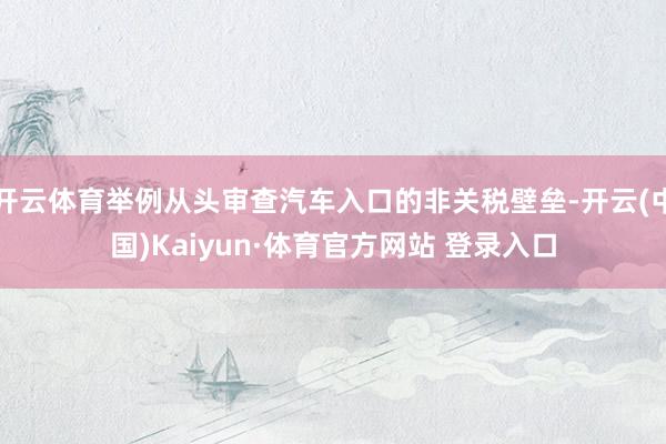 开云体育举例从头审查汽车入口的非关税壁垒-开云(中国)Kaiyun·体育官方网站 登录入口