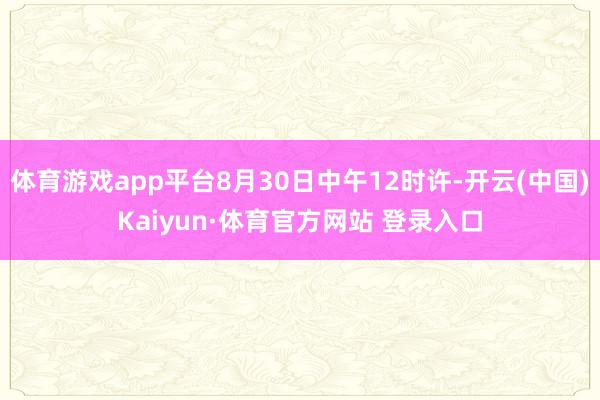 体育游戏app平台8月30日中午12时许-开云(中国)Kaiyun·体育官方网站 登录入口