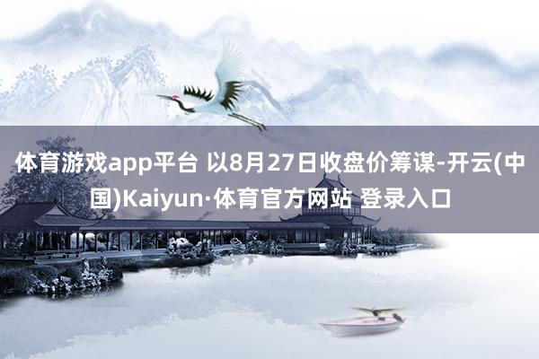 体育游戏app平台 　　以8月27日收盘价筹谋-开云(中国)Kaiyun·体育官方网站 登录入口