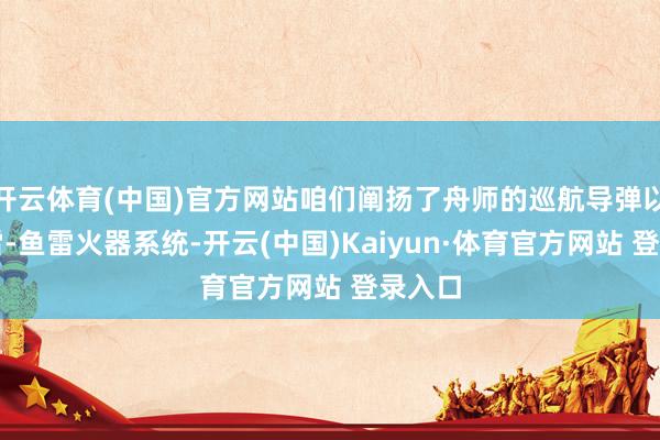 开云体育(中国)官方网站咱们阐扬了舟师的巡航导弹以及水雷-鱼雷火器系统-开云(中国)Kaiyun·体育官方网站 登录入口