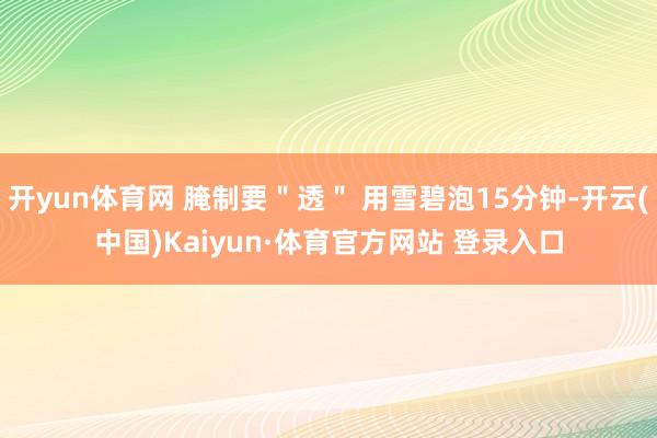开yun体育网 腌制要＂透＂ 用雪碧泡15分钟-开云(中国)Kaiyun·体育官方网站 登录入口