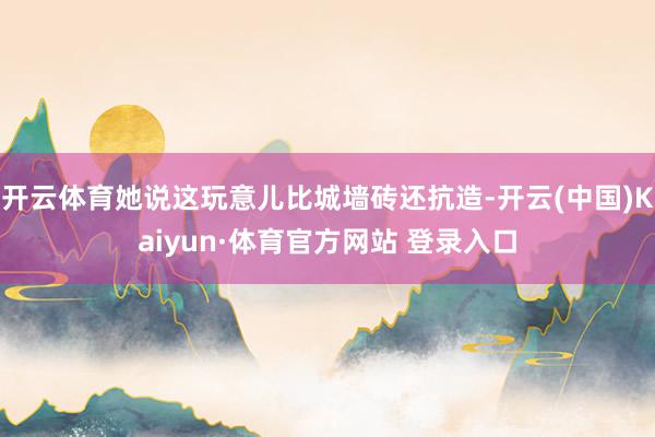 开云体育她说这玩意儿比城墙砖还抗造-开云(中国)Kaiyun·体育官方网站 登录入口