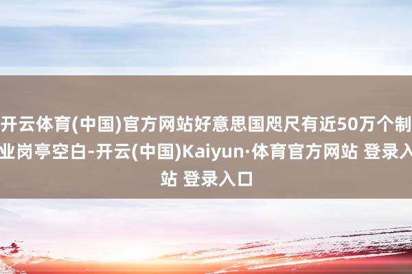 开云体育(中国)官方网站好意思国咫尺有近50万个制造业岗亭空白-开云(中国)Kaiyun·体育官方网站 登录入口
