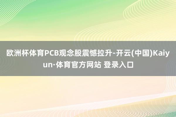 欧洲杯体育PCB观念股震憾拉升-开云(中国)Kaiyun·体育官方网站 登录入口