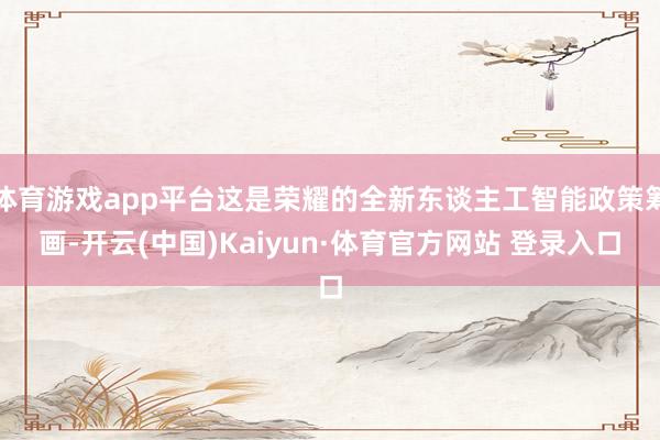 体育游戏app平台这是荣耀的全新东谈主工智能政策筹画-开云(中国)Kaiyun·体育官方网站 登录入口