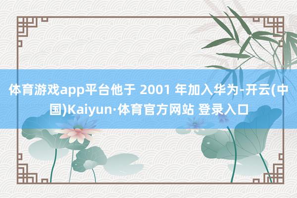 体育游戏app平台他于 2001 年加入华为-开云(中国)Kaiyun·体育官方网站 登录入口