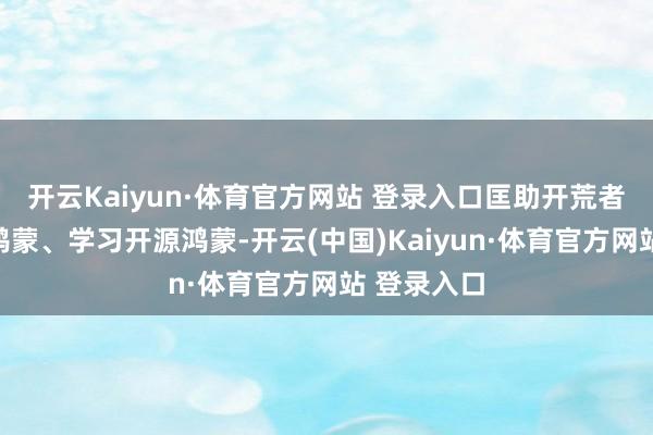 开云Kaiyun·体育官方网站 登录入口匡助开荒者使用开源鸿蒙、学习开源鸿蒙-开云(中国)Kaiyun·体育官方网站 登录入口
