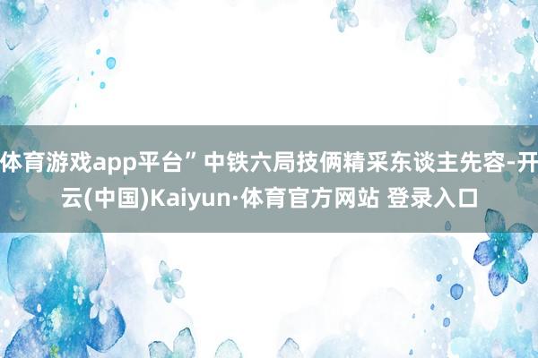 体育游戏app平台”中铁六局技俩精采东谈主先容-开云(中国)Kaiyun·体育官方网站 登录入口