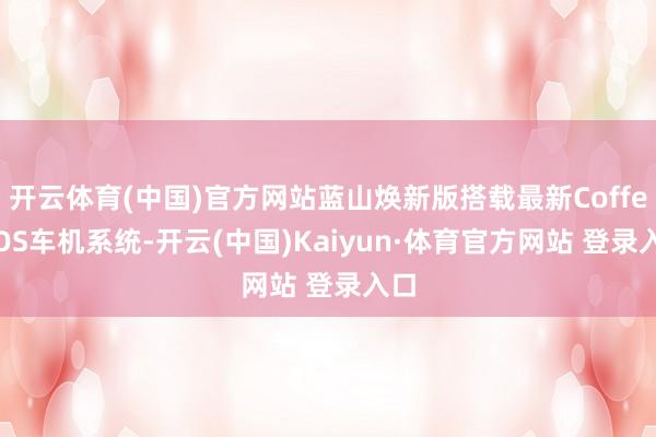 开云体育(中国)官方网站蓝山焕新版搭载最新Coffee OS车机系统-开云(中国)Kaiyun·体育官方网站 登录入口