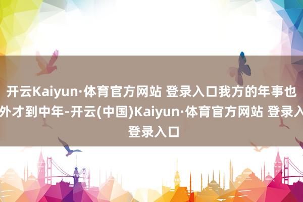 开云Kaiyun·体育官方网站 登录入口我方的年事也不外才到中年-开云(中国)Kaiyun·体育官方网站 登录入口