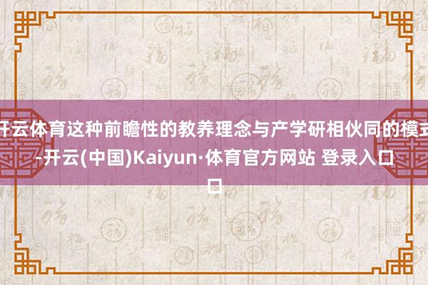 开云体育这种前瞻性的教养理念与产学研相伙同的模式-开云(中国)Kaiyun·体育官方网站 登录入口