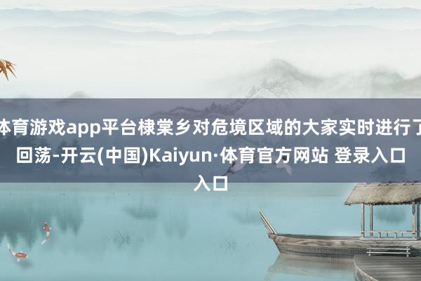 体育游戏app平台棣棠乡对危境区域的大家实时进行了回荡-开云(中国)Kaiyun·体育官方网站 登录入口