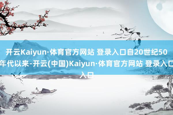 开云Kaiyun·体育官方网站 登录入口自20世纪50年代以来-开云(中国)Kaiyun·体育官方网站 登录入口
