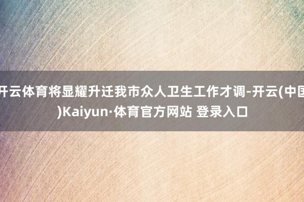 开云体育将显耀升迁我市众人卫生工作才调-开云(中国)Kaiyun·体育官方网站 登录入口