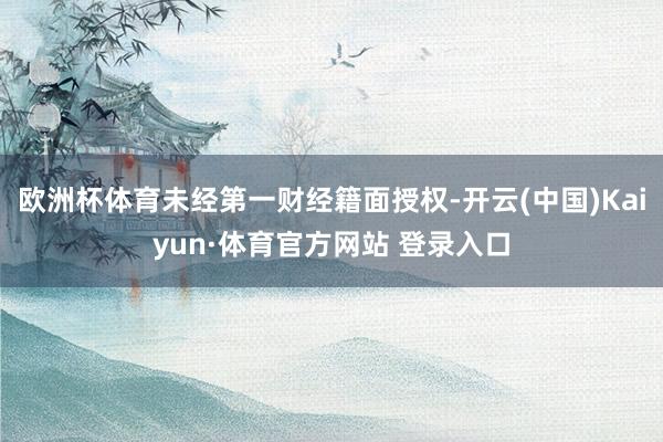 欧洲杯体育未经第一财经籍面授权-开云(中国)Kaiyun·体育官方网站 登录入口