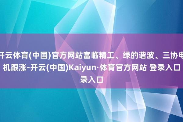 开云体育(中国)官方网站富临精工、绿的谐波、三协电机跟涨-开云(中国)Kaiyun·体育官方网站 登录入口