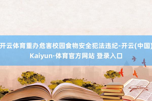 开云体育重办危害校园食物安全犯法违纪-开云(中国)Kaiyun·体育官方网站 登录入口