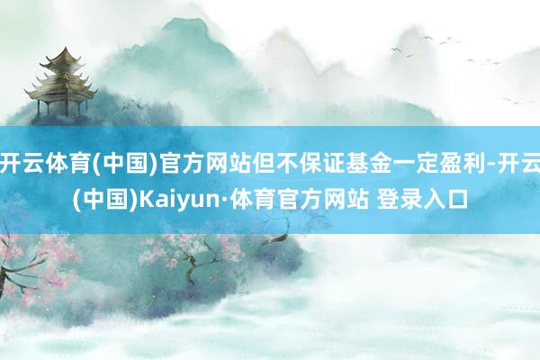 开云体育(中国)官方网站但不保证基金一定盈利-开云(中国)Kaiyun·体育官方网站 登录入口
