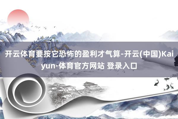 开云体育要按它恐怖的盈利才气算-开云(中国)Kaiyun·体育官方网站 登录入口