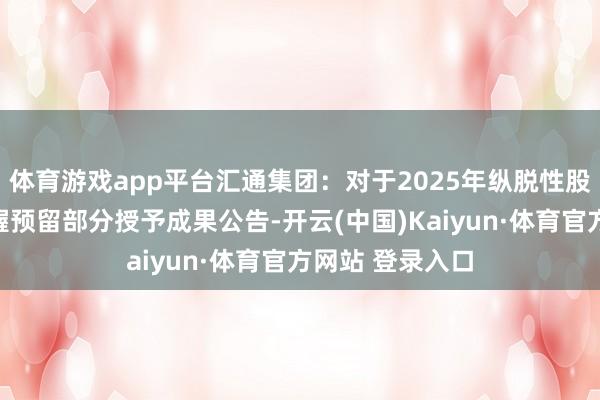 体育游戏app平台汇通集团：对于2025年纵脱性股票激勉运筹帷幄预留部分授予成果公告-开云(中国)Kaiyun·体育官方网站 登录入口