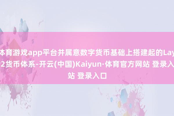 体育游戏app平台并属意数字货币基础上搭建起的Layer2货币体系-开云(中国)Kaiyun·体育官方网站 登录入口