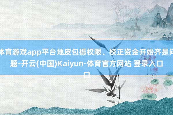 体育游戏app平台地皮包摄权限、校正资金开始齐是问题-开云(中国)Kaiyun·体育官方网站 登录入口