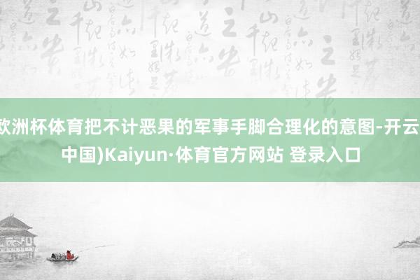 欧洲杯体育把不计恶果的军事手脚合理化的意图-开云(中国)Kaiyun·体育官方网站 登录入口