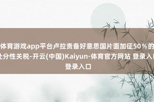 体育游戏app平台卢拉责备好意思国片面加征50％的处分性关税-开云(中国)Kaiyun·体育官方网站 登录入口