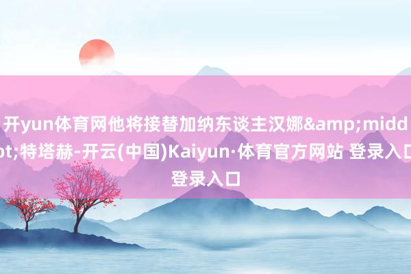 开yun体育网他将接替加纳东谈主汉娜&middot;特塔赫-开云(中国)Kaiyun·体育官方网站 登录入口