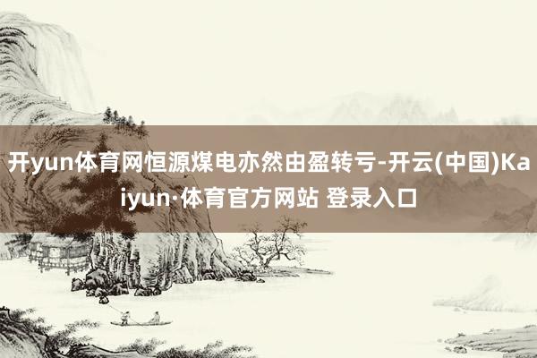 开yun体育网恒源煤电亦然由盈转亏-开云(中国)Kaiyun·体育官方网站 登录入口