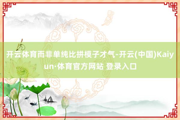 开云体育而非单纯比拼模子才气-开云(中国)Kaiyun·体育官方网站 登录入口