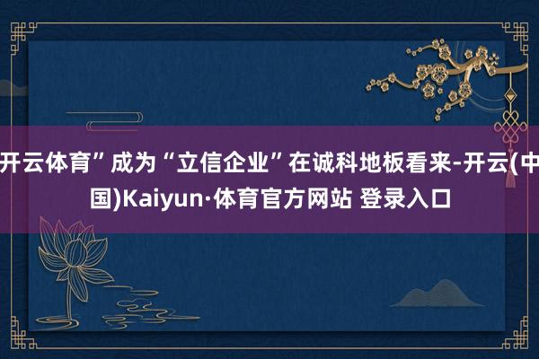 开云体育”成为“立信企业”在诚科地板看来-开云(中国)Kaiyun·体育官方网站 登录入口