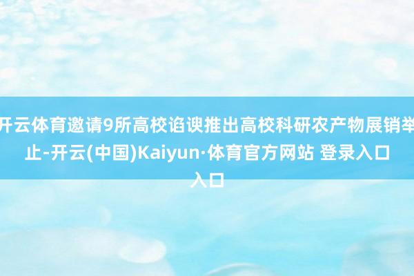 开云体育邀请9所高校谄谀推出高校科研农产物展销举止-开云(中国)Kaiyun·体育官方网站 登录入口