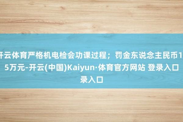 开云体育严格机电检会功课过程；罚金东说念主民币145万元-开云(中国)Kaiyun·体育官方网站 登录入口