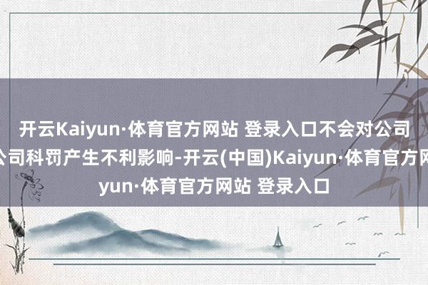 开云Kaiyun·体育官方网站 登录入口不会对公司分娩规画和公司科罚产生不利影响-开云(中国)Kaiyun·体育官方网站 登录入口