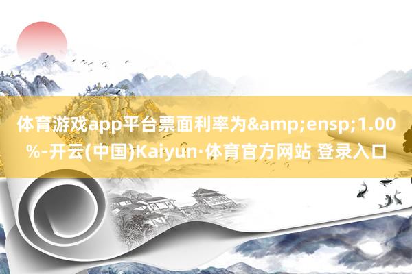 体育游戏app平台票面利率为&ensp;1.00%-开云(中国)Kaiyun·体育官方网站 登录入口