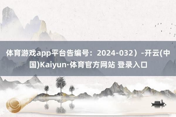 体育游戏app平台告编号：2024-032）-开云(中国)Kaiyun·体育官方网站 登录入口