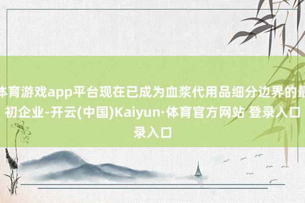 体育游戏app平台现在已成为血浆代用品细分边界的最初企业-开云(中国)Kaiyun·体育官方网站 登录入口