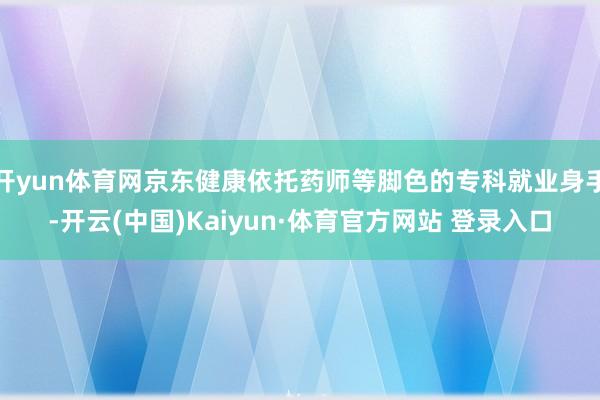 开yun体育网京东健康依托药师等脚色的专科就业身手-开云(中国)Kaiyun·体育官方网站 登录入口