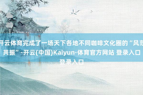 开云体育完成了一场天下各地不同咖啡文化圈的“风范共振”-开云(中国)Kaiyun·体育官方网站 登录入口