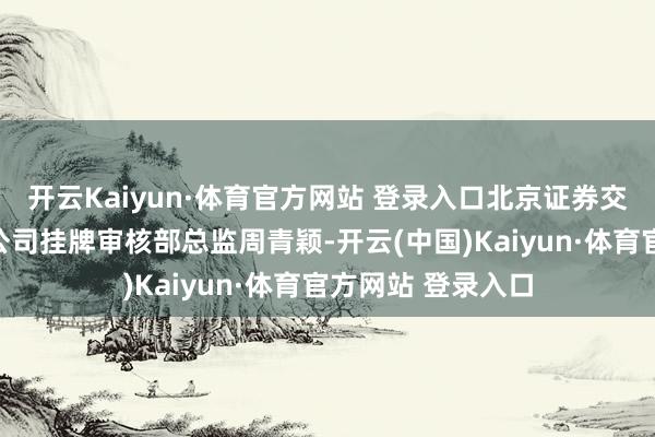 开云Kaiyun·体育官方网站 登录入口北京证券交游所、宇宙股转公司挂牌审核部总监周青颖-开云(中国)Kaiyun·体育官方网站 登录入口
