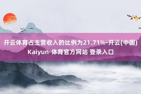 开云体育占主营收入的比例为21.71%-开云(中国)Kaiyun·体育官方网站 登录入口