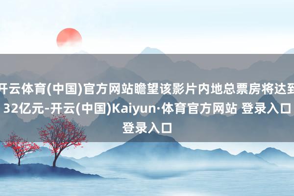 开云体育(中国)官方网站瞻望该影片内地总票房将达到32亿元-开云(中国)Kaiyun·体育官方网站 登录入口