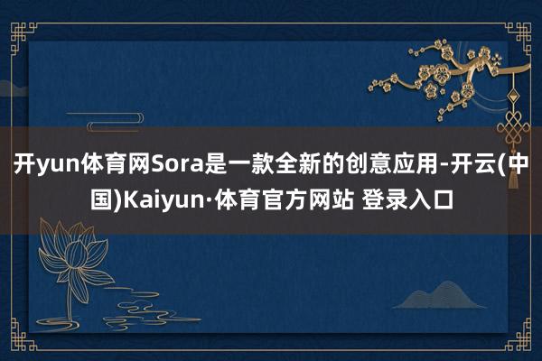 开yun体育网Sora是一款全新的创意应用-开云(中国)Kaiyun·体育官方网站 登录入口